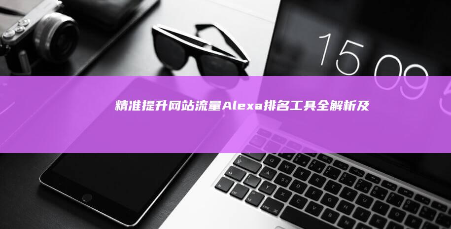 精准提升网站流量：Alexa排名工具全解析及优化策略